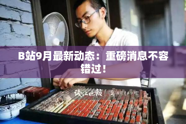 B站9月最新动态：重磅消息不容错过！