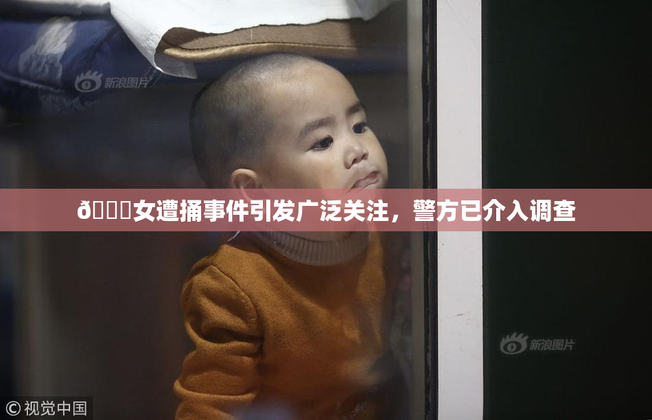🔞女遭捅事件引发广泛关注，警方已介入调查