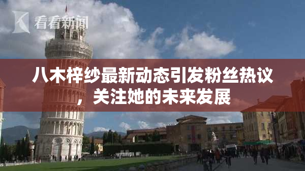 八木梓纱最新动态引发粉丝热议，关注她的未来发展