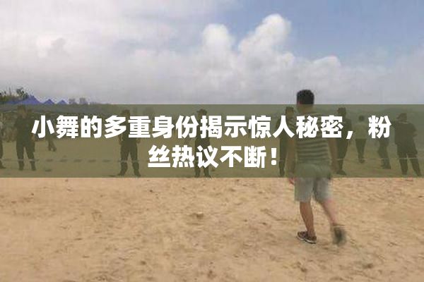 小舞的多重身份揭示惊人秘密，粉丝热议不断！