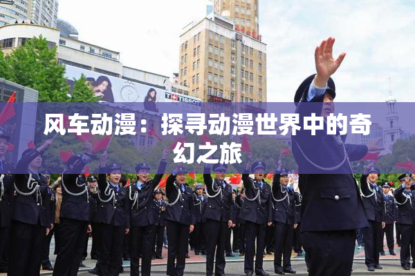 风车动漫：探寻动漫世界中的奇幻之旅