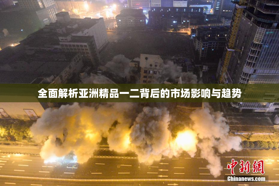 全面解析亚洲精品一二背后的市场影响与趋势