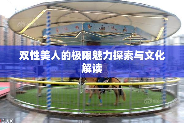 双性美人的极限魅力探索与文化解读