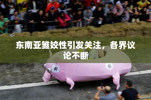 东南亚雏姣性引发关注，各界议论不断