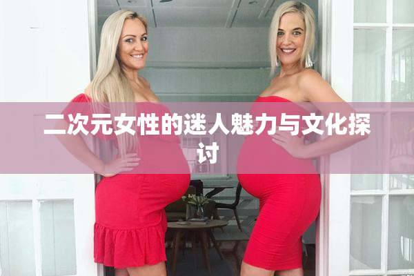 二次元女性的迷人魅力与文化探讨