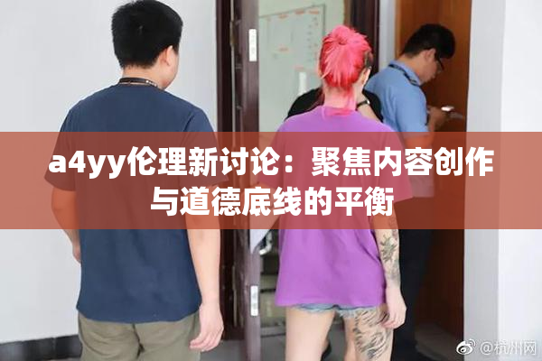 a4yy伦理新讨论：聚焦内容创作与道德底线的平衡