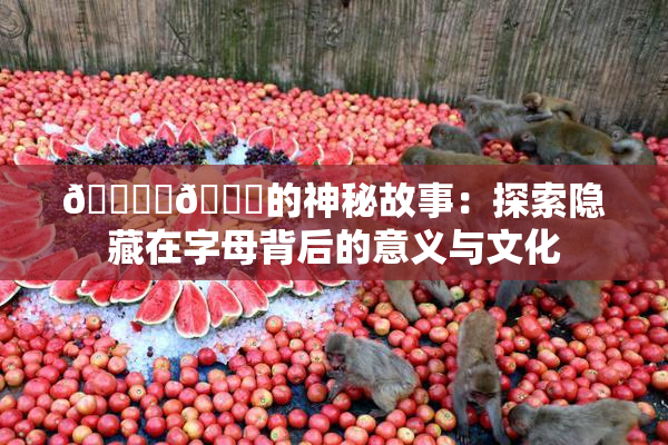 🔞‌🍌的神秘故事：探索隐藏在字母背后的意义与文化