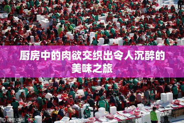 厨房中的肉欲交织出令人沉醉的美味之旅