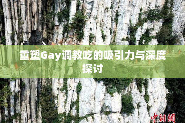 重塑Gay调教吃的吸引力与深度探讨