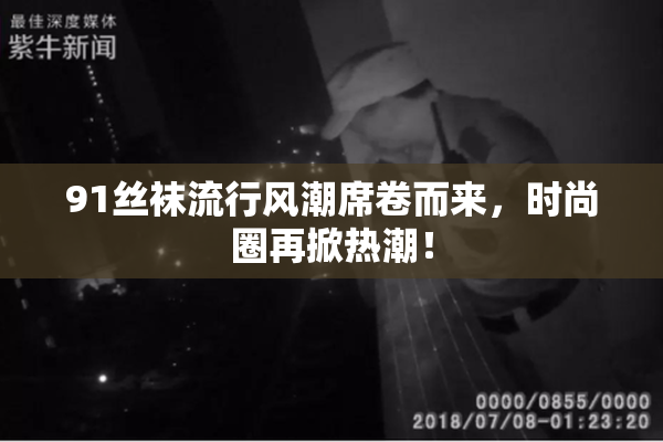 91丝袜流行风潮席卷而来，时尚圈再掀热潮！