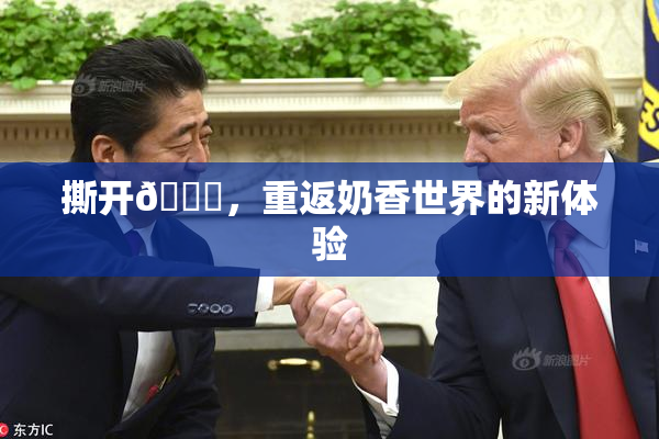 撕开👙，重返奶香世界的新体验