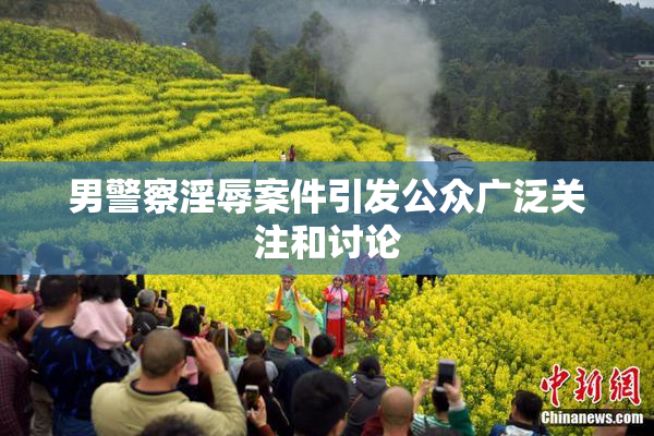 男警察淫辱案件引发公众广泛关注和讨论
