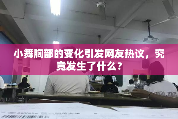 小舞胸部的变化引发网友热议，究竟发生了什么？