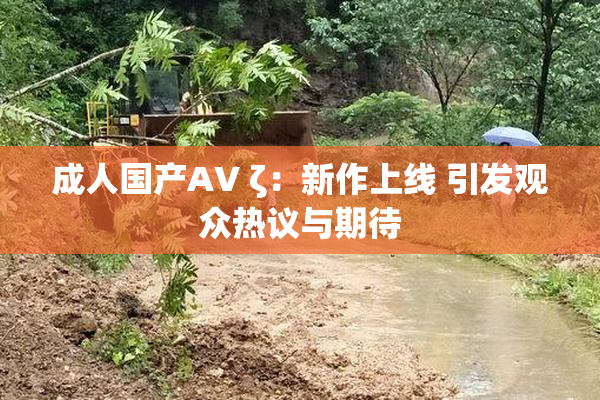 成人国产AV ζ：新作上线 引发观众热议与期待