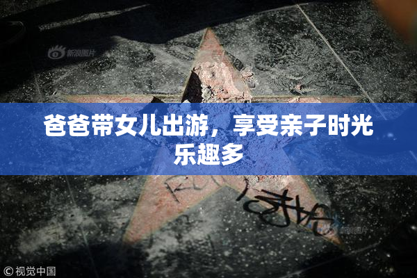 爸爸带女儿出游，享受亲子时光乐趣多