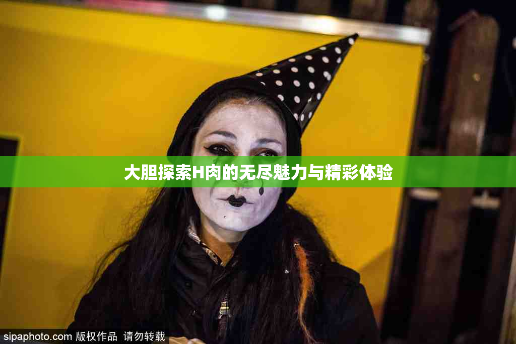 大胆探索H肉的无尽魅力与精彩体验