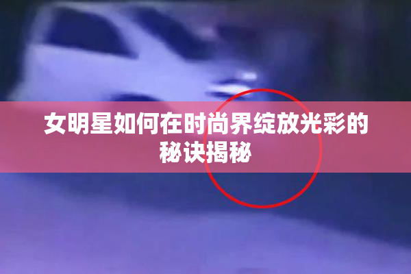 女明星如何在时尚界绽放光彩的秘诀揭秘