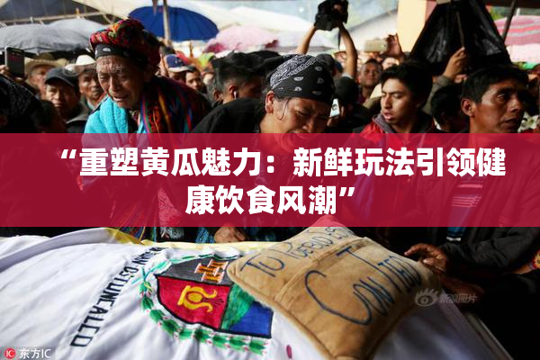 “重塑黄瓜魅力：新鲜玩法引领健康饮食风潮”