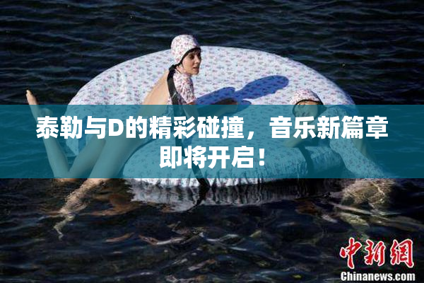 泰勒与D的精彩碰撞，音乐新篇章即将开启！