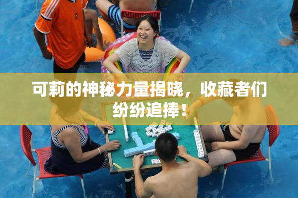 可莉的神秘力量揭晓，收藏者们纷纷追捧！