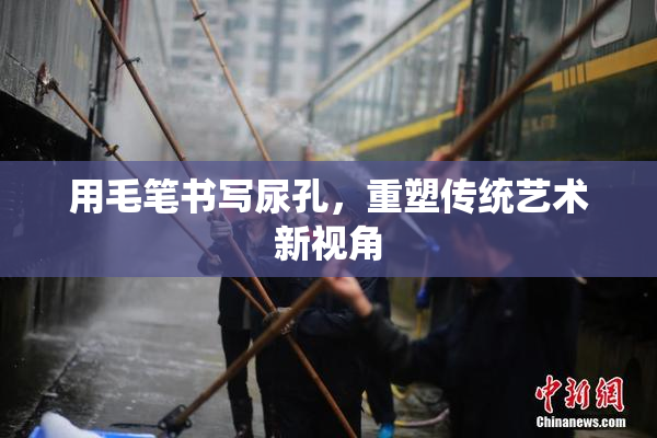 用毛笔书写尿孔，重塑传统艺术新视角