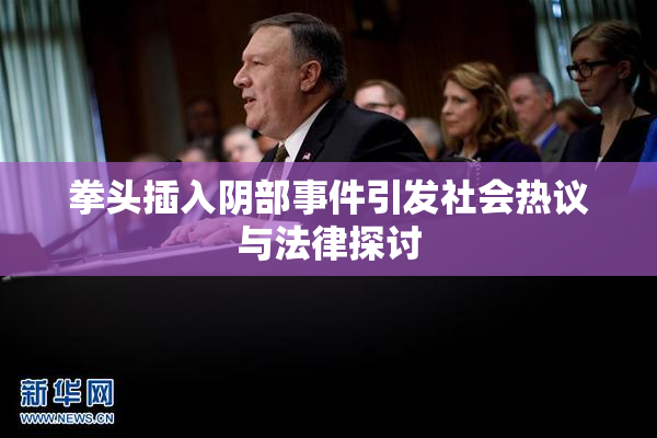 拳头插入阴部事件引发社会热议与法律探讨