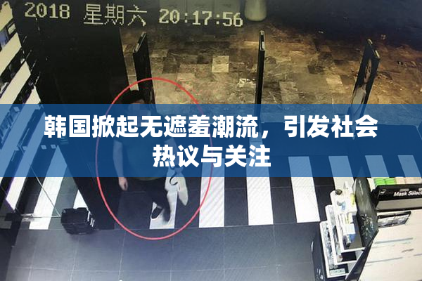 韩国掀起无遮羞潮流，引发社会热议与关注
