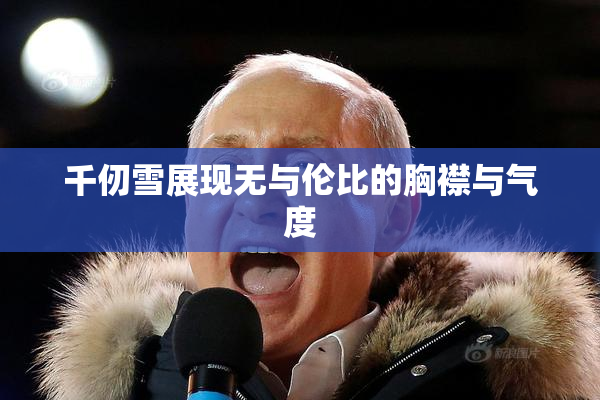 千仞雪展现无与伦比的胸襟与气度