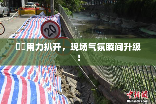 妺妺用力扒开，现场气氛瞬间升级！