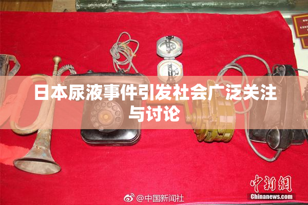 日本尿液事件引发社会广泛关注与讨论