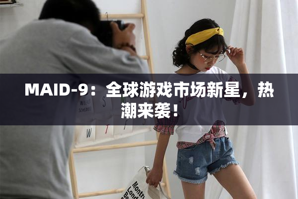 MAID-9：全球游戏市场新星，热潮来袭！
