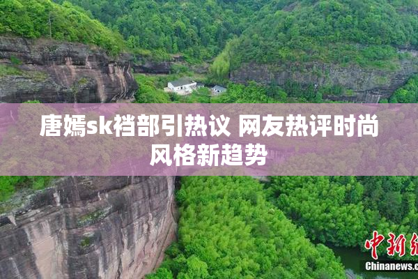 唐嫣sk裆部引热议 网友热评时尚风格新趋势