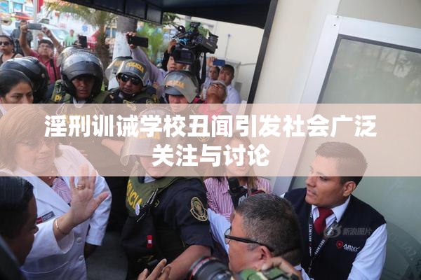 淫刑训诫学校丑闻引发社会广泛关注与讨论