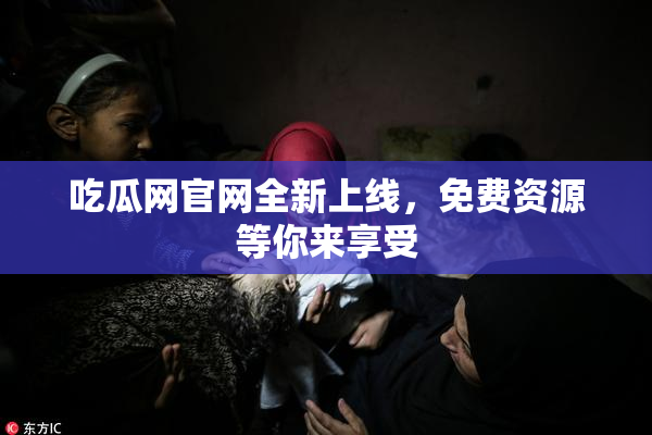 吃瓜网官网全新上线，免费资源等你来享受