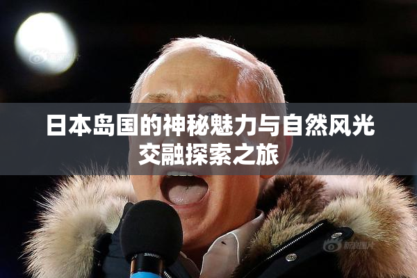 日本岛国的神秘魅力与自然风光交融探索之旅