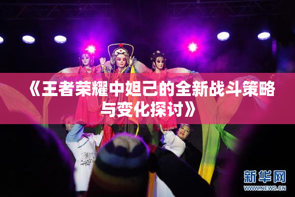 《王者荣耀中妲己的全新战斗策略与变化探讨》
