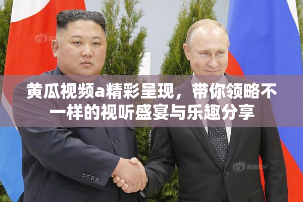 黄瓜视频a精彩呈现，带你领略不一样的视听盛宴与乐趣分享