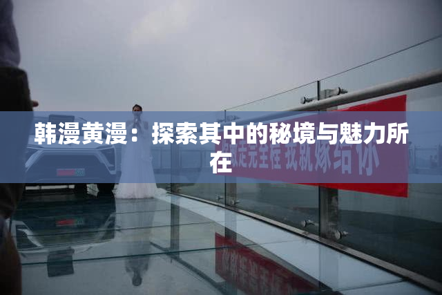 韩漫黄漫：探索其中的秘境与魅力所在