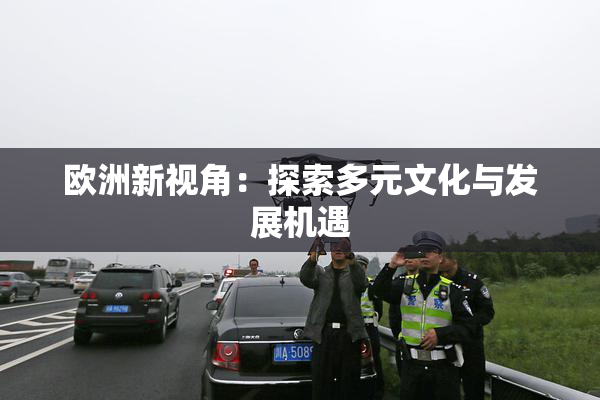 欧洲新视角：探索多元文化与发展机遇