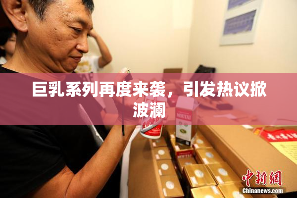 巨乳系列再度来袭，引发热议掀波澜