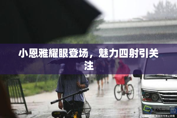 小恩雅耀眼登场，魅力四射引关注