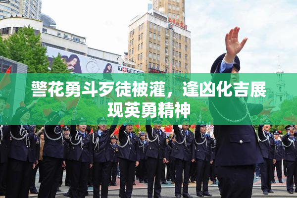 警花勇斗歹徒被灌，逢凶化吉展现英勇精神