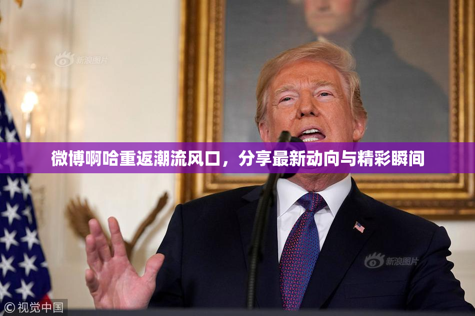 微博啊哈重返潮流风口，分享最新动向与精彩瞬间