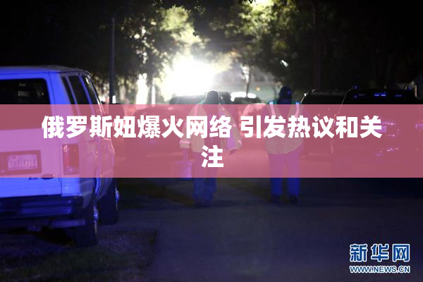 俄罗斯妞爆火网络 引发热议和关注