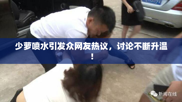 少萝喷水引发众网友热议，讨论不断升温！