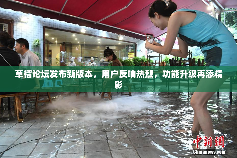 草榴论坛发布新版本，用户反响热烈，功能升级再添精彩