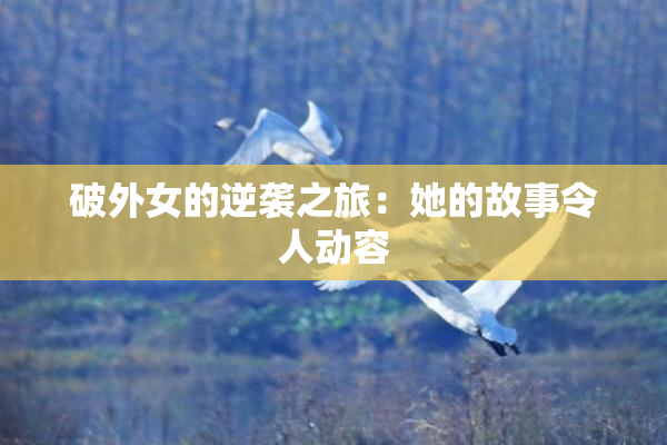 破外女的逆袭之旅：她的故事令人动容
