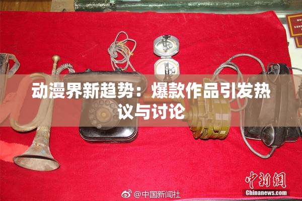 动漫界新趋势：爆款作品引发热议与讨论