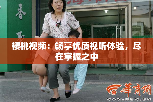 樱桃视频：畅享优质视听体验，尽在掌握之中