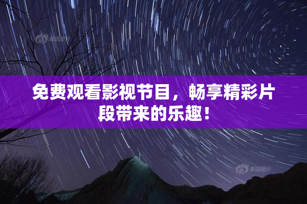 免费观看影视节目，畅享精彩片段带来的乐趣！